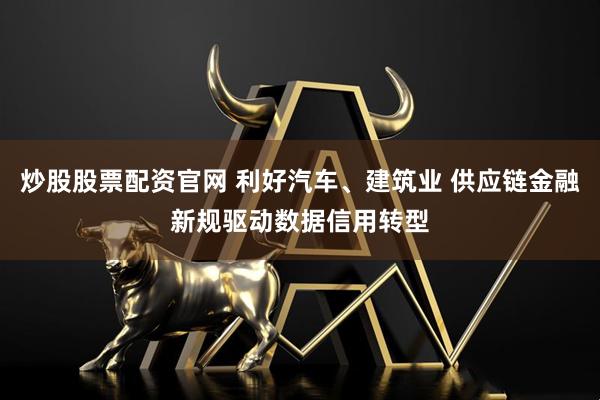 炒股股票配资官网 利好汽车、建筑业 供应链金融新规驱动数据信用转型