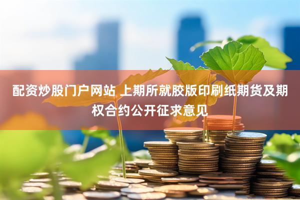 配资炒股门户网站 上期所就胶版印刷纸期货及期权合约公开征求意见