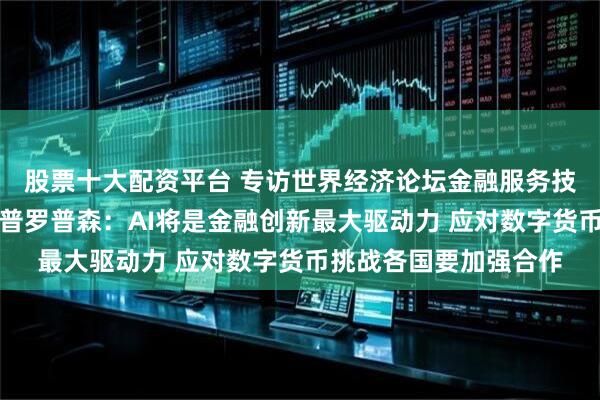 股票十大配资平台 专访世界经济论坛金融服务技术与创新主管德鲁・普罗普森：AI将是金融创新最大驱动力 应对数字货币挑战各国要加强合作
