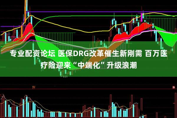 专业配资论坛 医保DRG改革催生新刚需 百万医疗险迎来“中端化”升级浪潮