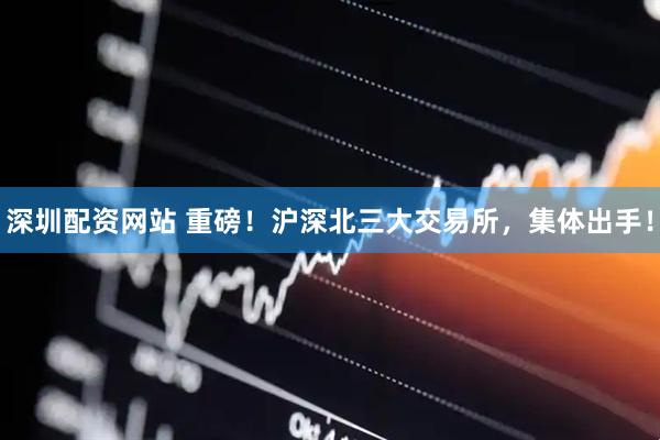 深圳配资网站 重磅！沪深北三大交易所，集体出手！