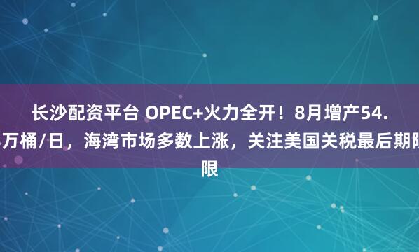 长沙配资平台 OPEC+火力全开！8月增产54.8万桶/日，海湾市场多数上涨，关注美国关税最后期限