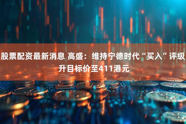 股票配资最新消息 高盛：维持宁德时代“买入”评级 升目标价至411港元