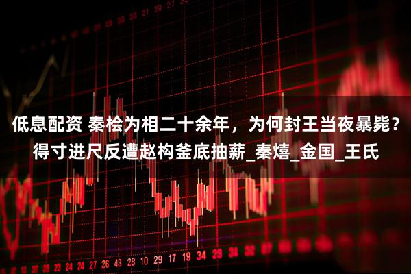 低息配资 秦桧为相二十余年，为何封王当夜暴毙？得寸进尺反遭赵构釜底抽薪_秦熺_金国_王氏