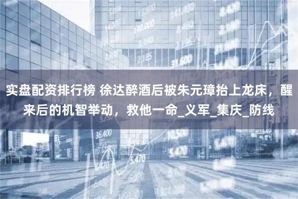 实盘配资排行榜 徐达醉酒后被朱元璋抬上龙床，醒来后的机智举动，救他一命_义军_集庆_防线