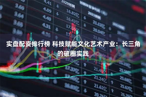 实盘配资排行榜 科技赋能文化艺术产业：长三角的破圈实践