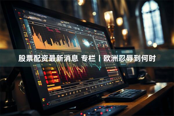 股票配资最新消息 专栏丨欧洲忍辱到何时