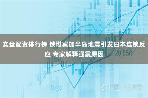 实盘配资排行榜 俄堪察加半岛地震引发日本连锁反应 专家解释强震原因
