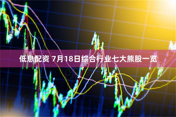 低息配资 7月18日综合行业七大熊股一览