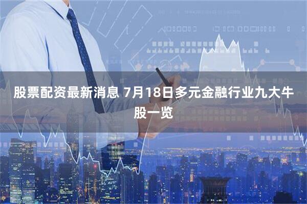 股票配资最新消息 7月18日多元金融行业九大牛股一览