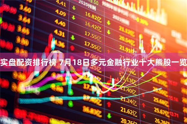 实盘配资排行榜 7月18日多元金融行业十大熊股一览