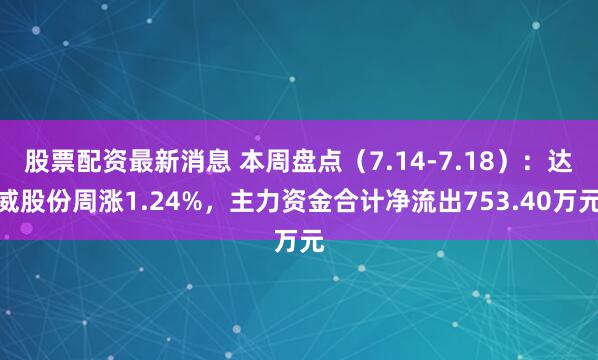 股票配资最新消息 本周盘点（7.14-7.18）：达威股份周涨1.24%，主力资金合计净流出753.40万元