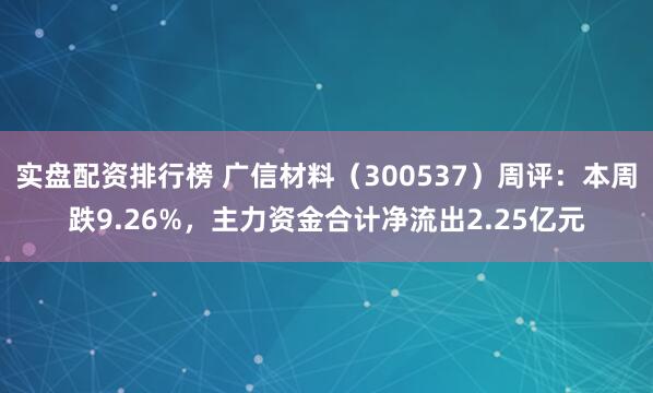 实盘配资排行榜 广信材料（300537）周评：本周跌9.26%，主力资金合计净流出2.25亿元