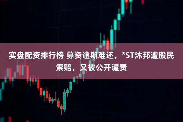 实盘配资排行榜 募资逾期难还，*ST沐邦遭股民索赔，又被公开谴责