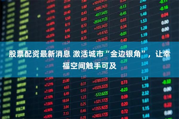 股票配资最新消息 激活城市“金边银角”，让幸福空间触手可及