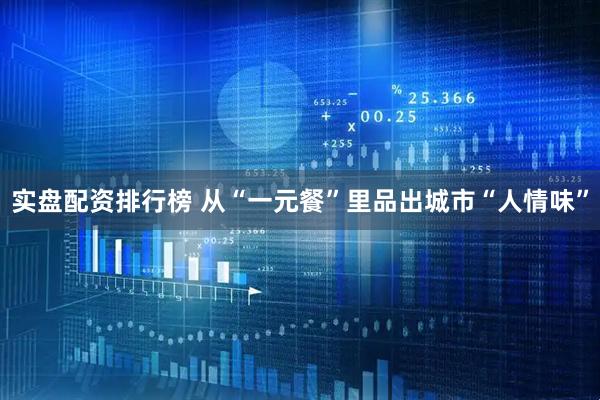 实盘配资排行榜 从“一元餐”里品出城市“人情味”