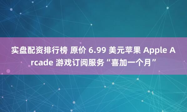 实盘配资排行榜 原价 6.99 美元苹果 Apple Arcade 游戏订阅服务“喜加一个月”