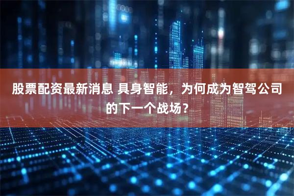 股票配资最新消息 具身智能，为何成为智驾公司的下一个战场？