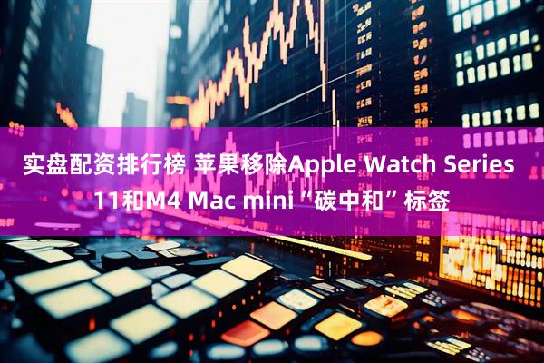 实盘配资排行榜 苹果移除Apple Watch Series 11和M4 Mac mini“碳中和”标签