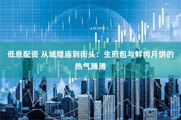 低息配资 从城隍庙到街头：生煎包与鲜肉月饼的热气腾腾