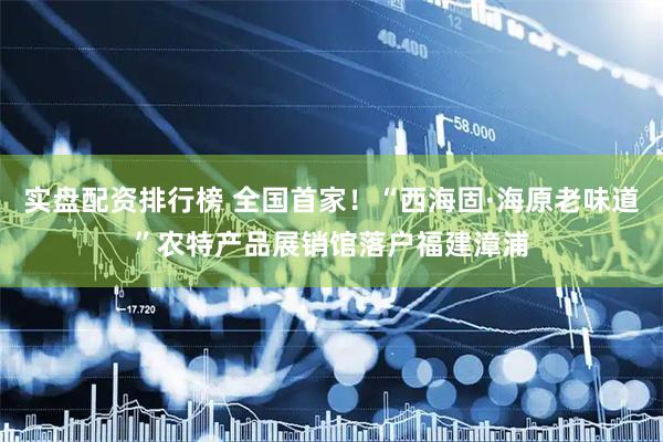 实盘配资排行榜 全国首家！“西海固·海原老味道”农特产品展销馆落户福建漳浦