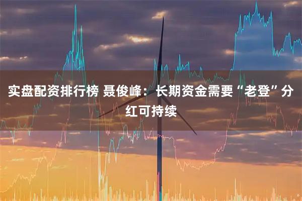 实盘配资排行榜 聂俊峰：长期资金需要“老登”分红可持续