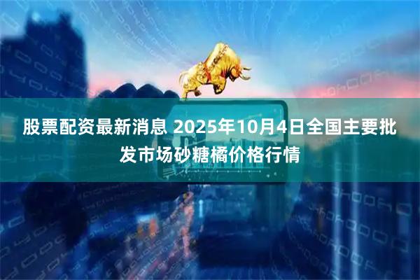 股票配资最新消息 2025年10月4日全国主要批发市场砂糖橘价格行情