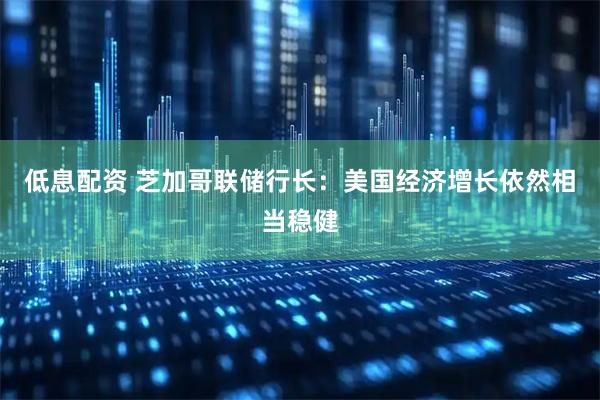 低息配资 芝加哥联储行长：美国经济增长依然相当稳健