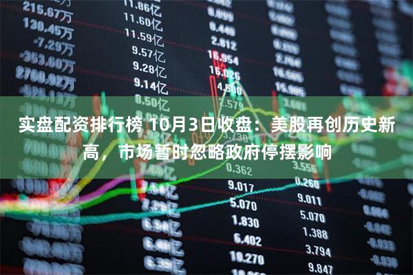 实盘配资排行榜 10月3日收盘：美股再创历史新高，市场暂时忽略政府停摆影响