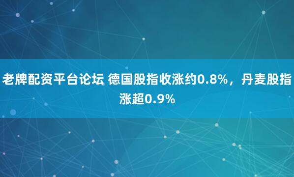 老牌配资平台论坛 德国股指收涨约0.8%，丹麦股指涨超0.9%