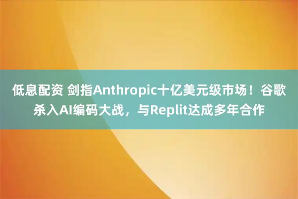 低息配资 剑指Anthropic十亿美元级市场！谷歌杀入AI编码大战，与Replit达成多年合作