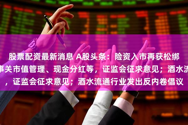 股票配资最新消息 A股头条：险资入市再获松绑！股市望迎千亿资金；事关市值管理、现金分红等，证监会征求意见；酒水流通行业发出反内卷倡议