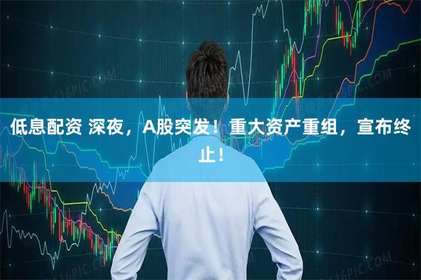 低息配资 深夜，A股突发！重大资产重组，宣布终止！