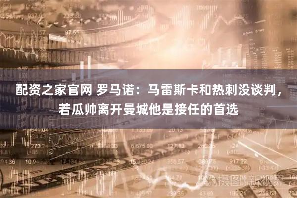 配资之家官网 罗马诺：马雷斯卡和热刺没谈判，若瓜帅离开曼城他是接任的首选