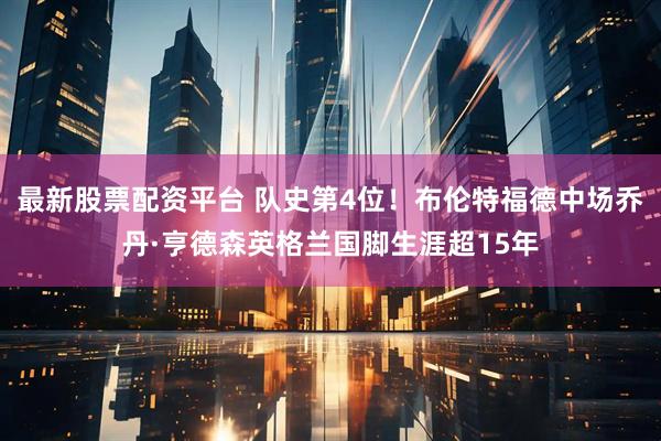 最新股票配资平台 队史第4位！布伦特福德中场乔丹·亨德森英格兰国脚生涯超15年