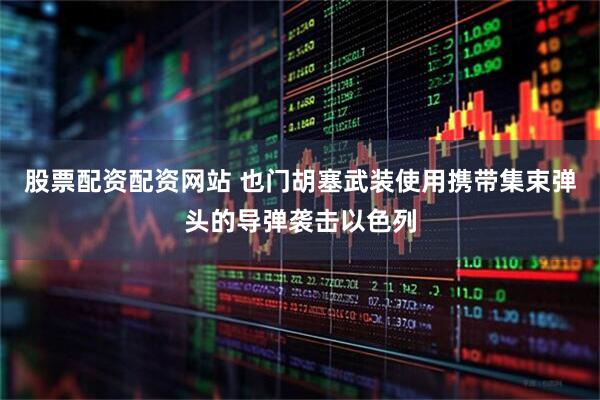 股票配资配资网站 也门胡塞武装使用携带集束弹头的导弹袭击以色列