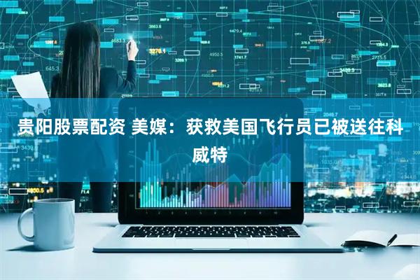 贵阳股票配资 美媒：获救美国飞行员已被送往科威特