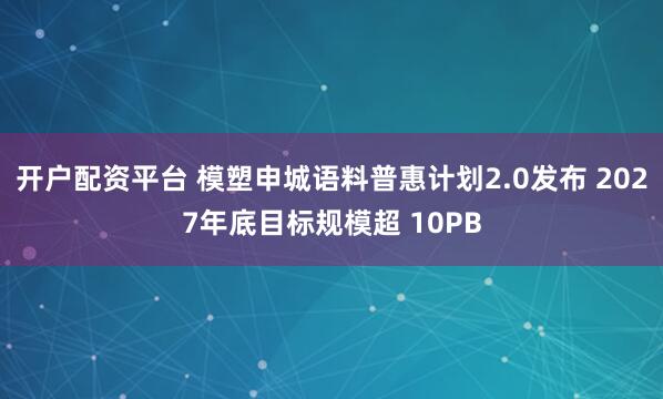 开户配资平台 模塑申城语料普惠计划2.0发布 2027年底目标规模超 10PB