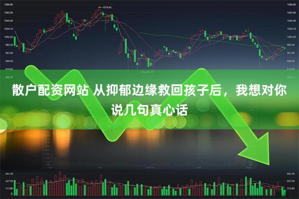 散户配资网站 从抑郁边缘救回孩子后，我想对你说几句真心话