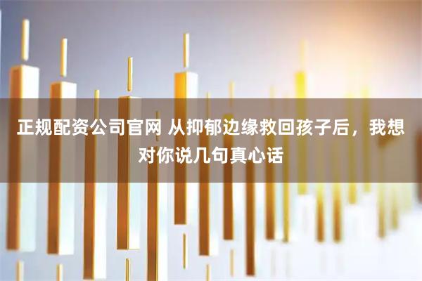 正规配资公司官网 从抑郁边缘救回孩子后，我想对你说几句真心话