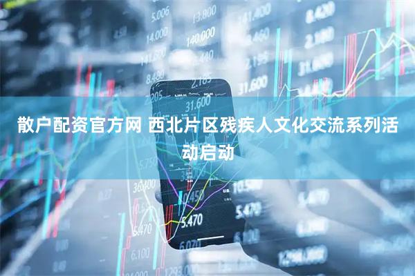 散户配资官方网 西北片区残疾人文化交流系列活动启动