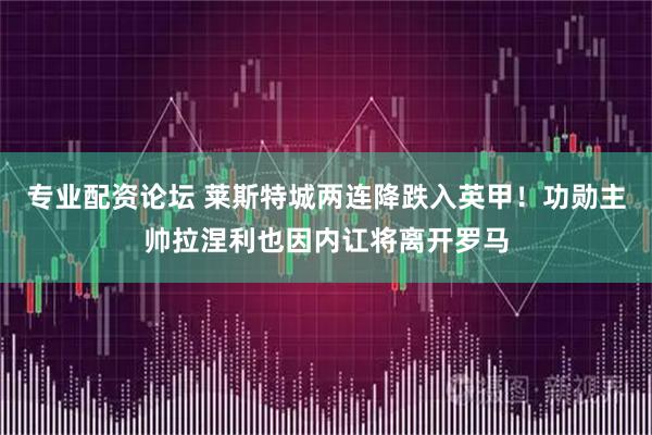 专业配资论坛 莱斯特城两连降跌入英甲！功勋主帅拉涅利也因内讧将离开罗马