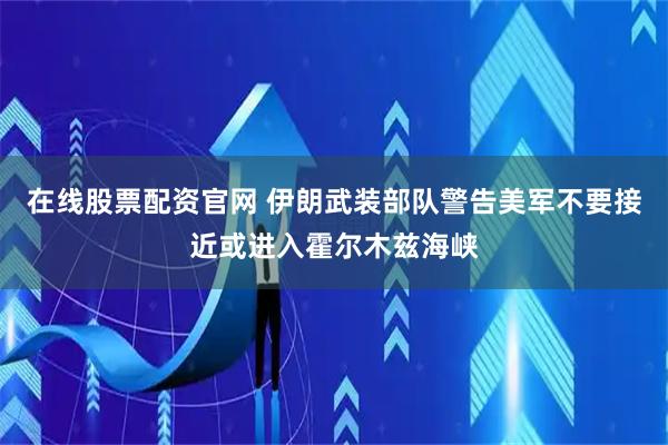 在线股票配资官网 伊朗武装部队警告美军不要接近或进入霍尔木兹海峡