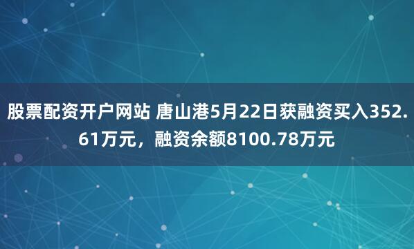 股票配资开户网站 唐山港5月22日获融资买入352.61万元，融资余额8100.78万元