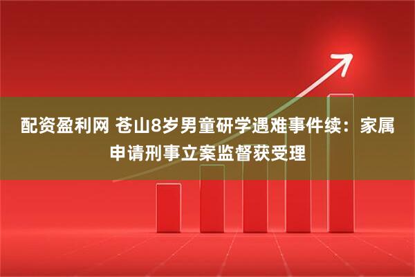 配资盈利网 苍山8岁男童研学遇难事件续：家属申请刑事立案监督获受理
