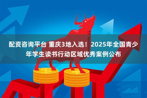 配资咨询平台 重庆3地入选!2025年全国青少年学生读书行动区域优秀案例公布