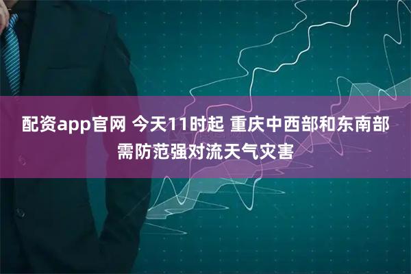 配资app官网 今天11时起 重庆中西部和东南部需防范强对流天气灾害