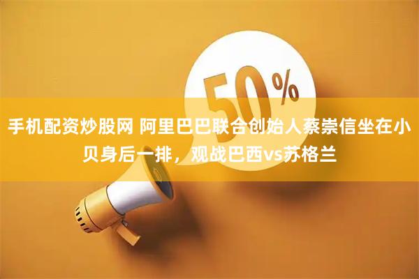 手机配资炒股网 阿里巴巴联合创始人蔡崇信坐在小贝身后一排，观战巴西vs苏格兰