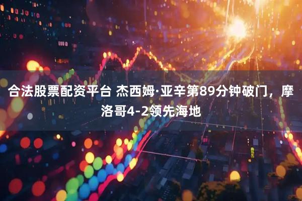 合法股票配资平台 杰西姆·亚辛第89分钟破门，摩洛哥4-2领先海地
