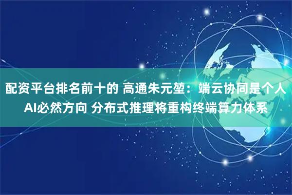 配资平台排名前十的 高通朱元堃：端云协同是个人AI必然方向 分布式推理将重构终端算力体系